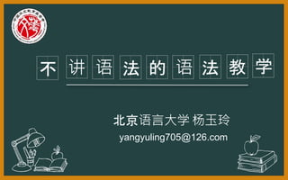 讲不 法 的 语 法
yangyuling705@126.com
教
北京语言大学 杨玉玲
学语
 