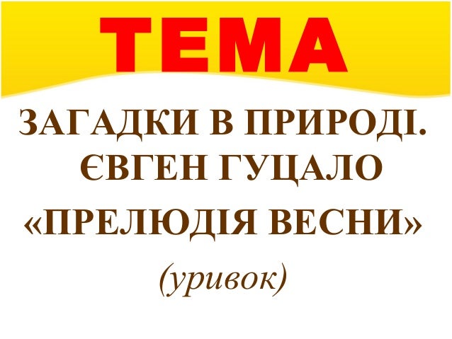 ТЕМА
ЗАГАДКИ В ПРИРОДІ. 
ЄВГЕН ГУЦАЛО 
«ПРЕЛЮДІЯ ВЕСНИ» 
(уривок) 
 