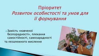  Замість «навченої
безпорадності», плекання
самостійності, самозарадності
та незалежного мислення
 