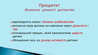  відповідність вимог віковим особливостям
 визнання прав дитини на навчання через діяльність і
гру
 пізнавальний процес, який приноситиме радість
дитині
 збільшення часу на рухову активність дитини
 