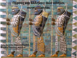 Πέρσες και Έλληνες: Δύο κόσμοι
συγκρούονται
Πύλη της Ιστάρ, Πέρσες πολεμιστές
Μουσείο Περγάμου, Βερολίνο
https://sixpillars.org/2012/06/21/through-persian-eyes/
 