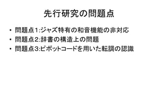 先行研究の問題点
• 問題点１:ジャズ特有の和音機能の非対応
• 問題点２:辞書の構造上の問題
• 問題点３:ピボットコードを用いた転調の認識
 