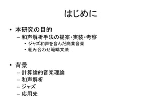 はじめに
• 本研究の目的
– 和声解析手法の提案・実装・考察
• ジャズ和声を含んだ商業音楽
• 組み合わせ範疇文法
• 背景
– 計算論的音楽理論
– 和声解析
– ジャズ
– 応用先
 
