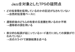 Jazzを対象としたTPSの疑問点
• どの短音階を採用しているのかの記述がなされていない
→自然的短音階ベースに
• 遷移前後のどちらの和音の五度圏を用いるのか不明
→遷移前の調を用いる
• 部分的な転調が起こっているコード進行に対しての実験が行
われていない
→次のスライドで実験結果を述べる
 