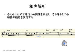 和声解析
• 与えられた和音進行から調性を判別し、それをもとに各
和音の機能を決定する
Am7 D7 Gm7 B♭7C7(♭9) Fm7
[2] Erroll Louis Garner , misty, 1954
 