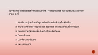ในการตัดสินใจเลือกหัวข้อที่จะนามาพัฒนาโครงงานคอมพิวเตอร์ ควรพิจารณาองค์ประกอบ
สาคัญ ดังนี้
1. ต้องมีความรู้และทักษะพื้นฐานอย่างเพียงพอในหัวข้อเรื่องที่จะศึกษา
2. สามารถจัดหาเครื่องคอมพิวเตอร์ ซอฟต์แวร์ และวัสดุอุปกรณ์ที่เกี่ยวข้องได้
3. มีแหล่งความรู้เพียงพอที่จะค้นคว้าหรือขอคาปรึกษา
4. มีเวลาเพียงพอ
5. มีงบประมาณเพียงพอ
6. มีความปลอดภัย
 