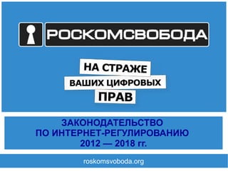 roskomsvoboda.org
ЗАКОНОДАТЕЛЬСТВО
ПО ИНТЕРНЕТ-РЕГУЛИРОВАНИЮ
2012 — 2018 гг.
 