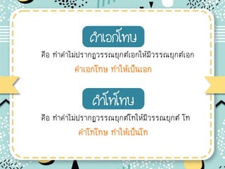 คาเอกโทษ
คือ ท่าค่าไม่ปรากฏวรรณยุกต์เอกให้มีวรรณยุกต์เอก
ค่าเอกโทษ ท่าให้เป็นเอก
คาโทโทษ
คือ ท่าค่าไม่ปรากฏวรรณยุกต์โทให้มีวรรณยุกต์ โท
ค่าโทโทษ ท่าให้เป็นโท
 