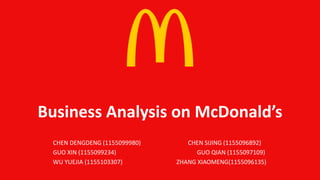 Business Analysis on McDonald’s
CHEN DENGDENG (1155099980) CHEN SIJING (1155096892)
GUO XIN (1155099234) GUO QIAN (1155097109)
WU YUEJIA (1155103307) ZHANG XIAOMENG(1155096135)
 