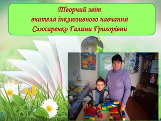 Творчий звіт
вчителя інклюзивного навчання
Слюсаренко Галини Григорівни
 