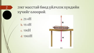 20кг масстай биед үйлчлэх хүндийн
хүчийг олоорой.
a. 29.4Н
b.19.4Н
c. 196Н
d.1960Н
2
 