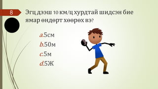 Эгцдээш10 км/цхурдтай шидсэнбие
ямар өндөрт хөөрөх вэ?
8
a.5см
b.50м
c.5м
d.5Ж
 