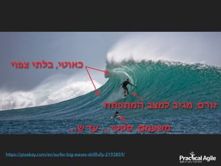 ‫צפוי‬ ‫בלתי‬ ,‫כאוטי‬
‫המתפתח‬ ‫למצב‬ ‫מגיב‬ ,‫זורם‬
…‫ש‬ ‫עד‬ …‫סטטי‬ ,‫משעמם‬
https://pixabay.com/en/surfer-big-waves-skillfully-2193859/
 