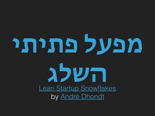 ‫פתיתי‬ ‫מפעל‬
‫השלג‬Lean Startup Snowﬂakes
by André Dhondt
 