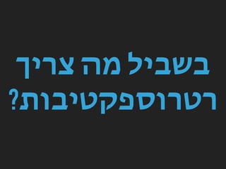 ‫צריך‬ ‫מה‬ ‫בשביל‬
?‫רטרוספקטיבות‬
 