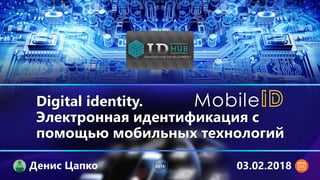 Digital identity.
Электронная идентификация с
помощью мобильных технологий
2018Денис Цапко 03.02.2018
 
