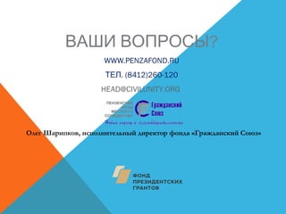 ВАШИ ВОПРОСЫ?
WWW.PENZAFOND.RU
. (8412)ТЕЛ 260-120
HEAD@CIVILUNITY.ORG
Олег Шарипков, исполнительный директор фонда «Гражданский Союз»
 