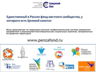 Фонд представляет на территории региона профессиональную систему управления
разработкой и реализацией благотворительных социальных проектов, направленных
на развитие территории.
www.penzafond.ru
Единственный в России фонд местного сообщества, у
которого есть Целевой капитал
 