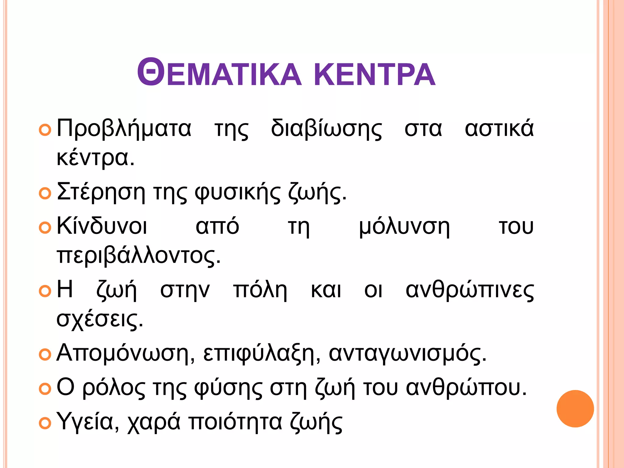 ΘΕΜΑΤΙΚΑ ΚΕΝΤΡΑ
 Προβλήματα της διαβίωσης στα αστικά
κέντρα.
 Στέρηση της φυσικής ζωής.
 Κίνδυνοι από τη μόλυνση του
περιβάλλοντος.
 Η ζωή στην πόλη και οι ανθρώπινες
σχέσεις.
 Απομόνωση, επιφύλαξη, ανταγωνισμός.
 Ο ρόλος της φύσης στη ζωή του ανθρώπου.
 Υγεία, χαρά ποιότητα ζωής
 