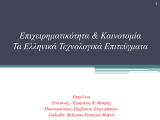 Επιμέλεια
Στυλιανός - Ειρηναίος B. Μακρής
Οικονομολόγος-Σύμβουλος Επιχειρήσεων
Linkedin: Stylianos-Eirinaios Makris
1
Επιχειρηματικότητα & Καινοτομία
Τα Ελληνικά Τεχνολογικά Επιτεύγματα
 