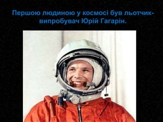 Першою людиною у космосі був льотчик-
випробувач Юрій Гагарін.
 