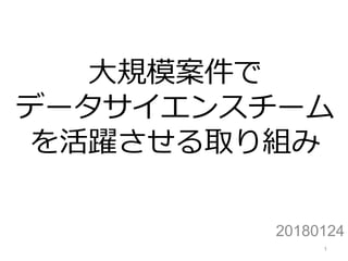 大規模案件で
データサイエンスチーム
を活躍させる取り組み
20180124
1
 
