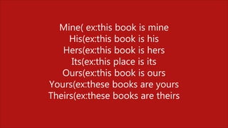 Mine( ex:this book is mine
His(ex:this book is his
Hers(ex:this book is hers
Its(ex:this place is its
Ours(ex:this book is ours
Yours(ex:these books are yours
Theirs(ex:these books are theirs
 