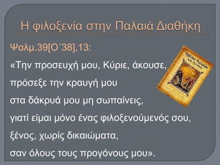 Ψαλμ.39[Ο΄38],13:
«Την προσευχή μου, Κύριε, άκουσε,
πρόσεξε την κραυγή μου
στα δάκρυά μου μη σωπαίνεις,
γιατί είμαι μόνο ένας φιλοξενούμενός σου,
ξένος, χωρίς δικαιώματα,
σαν όλους τους προγόνους μου».
 