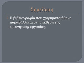  Η βιβλιογραφία που χρησιμοποιήθηκε
παραβάλλεται στην έκθεση της
ερευνητικής εργασίας.
 