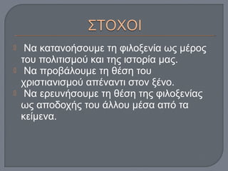  Να κατανοήσουμε τη φιλοξενία ως μέρος
του πολιτισμού και της ιστορία μας.
 Να προβάλουμε τη θέση του
χριστιανισμού απέναντι στον ξένο.
 Να ερευνήσουμε τη θέση της φιλοξενίας
ως αποδοχής του άλλου μέσα από τα
κείμενα.
 
