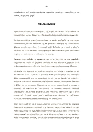 46
συνοδευόμενο από λυράρη που έπαιζε τραγούδια του γάμου, προσκαλώντας τον
κόσμο (λάλεμα) στη "χαρά".
O βλάχικος γάμος
Την Κυριακή το πρωί, στο κονάκι (σπίτι) της νύφης γινόταν ένα είδος έκθεσης της
προίκας (πάια) και των δώρων της. Μετά ακολουθούσε τραπέζι για τους συγγενείς.
Τη νύφη τη στόλιζαν τα κορίτσια που ήταν στο κονάκι αποβραδίς και ταυτόχρονα
τραγουδούσαν, ενώ τα παπούτσια της τα φορούσε ο αδερφός της. Φορούσε ένα
φόρεμα που είχε στην πλάτη ένα σταυρό από 2 βελονιές για το κακό το μάτι. Το
πρόσωπό της καλυπτόταν από ένα αραχνοΰφαντο λευκό και κεντημένο μαντήλι ενώ
τα χέρια της καλύπτονταν κι εκείνα από ένα μαντήλι.
Έμπαιναν στην καλύβα οι συγγενείς για να τη δουν και να της ευχηθούν.
Ευχόμενοι της έδιναν και χρήματα. Έβγαιναν για λίγο στην αυλή, χόρευαν με τη
νύφη και μετά έμπαιναν πάλι στην καλύβα και περίμεναν όλοι τους συμπέθερους.
Στο κονάκι του γαμπρού, το πρωί της Κυριακής μαζεύονταν οι γυναίκες για να
στολίσουν τις 3 κουλούρες (είδος ψωμιού). Η 1η ήταν του βλάμη (του καλύτερου
φίλου του γαμπρού), η 2η του κουμπάρου και η 3η και πιο όμορφη της νύφης. Στη
συνέχεια, με συνοδεία οργάνων και το φλάμπουρο μπροστά, πήγαιναν και έπαιρναν
το βλάμη και τον κουμπάρο. Πήγαιναν στο κονάκι του γαμπρού μετά το ξύρισμα οι
συγγενείς τον φιλούσαν και τον δώριζαν. Στη συνέχεια, ντυνόταν. Φορούσε
μπουραζάνα – παλαιότερα φουστανέλα. Στο γιλέκο του, στην πλάτη είχε κι αυτός
σταυρό από 2 βελονιές, για να χτυπά το κακό μάτι, στην τσέπη του ένα κλειδί, για να
κλειδώνει τα κακά στόματα και στο τσαρούχι του ένα νόμισμα.
Όταν πια ετοιμαζόταν και ο γαμπρός, προτού ξεκινήσουν, η μητέρα του γαμπρού
έριχνε νερό, με ασημένιο μαστραπά, στην άκρη του σακακιού του παππού και στην
ποδιά της γιαγιάς και ο γαμπρός έσκυβε να πιεί νερό, για να πάρει κατ’ αυτόν τον
τρόπο την ευχή των παππούδων του. Μετά, άφηνε η μητέρα του το μαστραπά στα
πόδια του γαμπρού, του έβαζε ένα νόμισμα στο στόμα και αυτός έπρεπε με τη σειρά
 