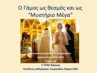 Ο Γάμος ως θεσμός και ως
“Mυστήριο Μέγα”
Ερευνητική εργασία 1ου
τετραμήνου
Σχολικό έτος 2015-2016
Τμήμα Α6
1ο
ΕΠΑΛ Βέροιας
Υπεύθυνη καθηγήτρια: Γεωργιάδου Μαρία ΠΕ01
 