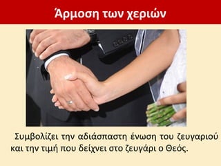 Άρμοση των χεριών
Συμβολίζει την αδιάσπαστη ένωση του ζευγαριού
και την τιμή που δείχνει στο ζευγάρι ο Θεός.
 