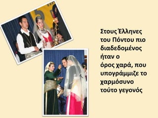 Στους Έλληνες
του Πόντου πιο
διαδεδομένος
ήταν ο
όρος χαρά, που
υπογράμμιζε το
χαρμόσυνο
τούτο γεγονός
 