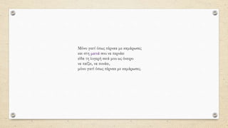 Μόνο γιατί όπως πέρναα με καμάρωσες
και στη ματιά σου να περνάει
είδα τη λυγερή σκιά μου ως όνειρο
να παίζει, να πονάει,
μόνο γιατί όπως πέρναα με καμάρωσες.
 
