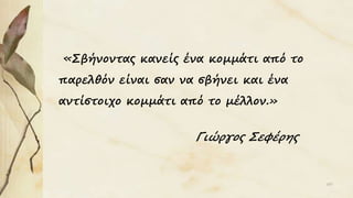«Σβήνοντας κανείς ένα κομμάτι από το
παρελθόν είναι σαν να σβήνει και ένα
αντίστοιχο κομμάτι από το μέλλον.»
Γιώργος Σεφέρης
107
 