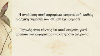 Η αναβίωση αυτή παραμένει επιφανειακή, καθώς
η αρχική σημασία των εθίμων έχει ξεχαστεί.
Γεγονός είναι πάντως ότι αυτά επιζούν, γιατί
αρέσουν και ευχαριστούν το σύγχρονο άνθρωπο.
13
 