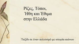 Ρίζες, Τόποι,
Ήθη και Έθιμα
στην Ελλάδα
Ταξίδι σε έναν πολιτισμό με ιστορία αιώνων14
 