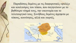 Παραδόσεις δεμένες με τις διαφορετικές «φυλές»
και κουλτούρες του τόπου, που σαγηνεύουν με το
βαθύτερο νόημά τους, την οικονομία και το
τελετουργικό τους. Συνήθειες δεμένες άρρηκτα με
τόπους, κοινότητες, αλλά και γιορτές.
16
 