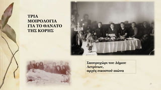 ΤΡΙΑ
ΜΟΙΡΟΛΟΓΙΑ
ΓΙΑ ΤΟ ΘΑΝΑΤΟ
ΤΗΣ ΚΟΡΗΣ
Σκουροχώρι του Δήμου
Λετρίνων,
αρχές εικοστού αιώνα
29
 