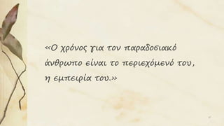47
«Ο χρόνος για τον παραδοσιακό
άνθρωπο είναι το περιεχόμενό του,
η εμπειρία του.»
 