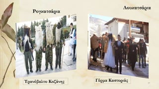 Ρογκατσάρια
Λουκατσάρια
Τρανόβαλτο Κοζάνης Γέρμα Καστοριάς 69
 