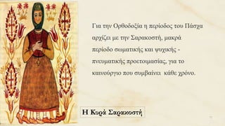 Για την Ορθοδοξία η περίοδος του Πάσχα
αρχίζει με την Σαρακοστή, μακρά
περίοδο σωματικής και ψυχικής -
πνευματικής προετοιμασίας, για το
καινούργιο που συμβαίνει κάθε χρόνο.
71
Η Κυρά Σαρακοστή
 