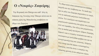 Ο «Νεκρός» Ζαφείρης
Την Κυριακή του Πάσχα και καθ΄ όλη τη
διάρκεια της Άνοιξης στην Ήπειρο αλλά και σε
κάποια μέρη της Μακεδονίας αναβιώνει το
έθιμο του Ζαφείρη.
93
 