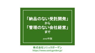 「納品のない受託開発」
から
「管理のない会社経営」
まで
2017年版
株式会社ソニックガーデン
https://www.sonicgarden.jp/
 