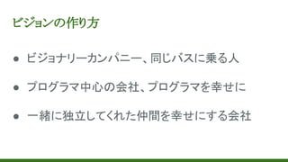 ビジョンの作り方
● ビジョナリーカンパニー、同じバスに乗る人
● プログラマ中心の会社、プログラマを幸せに
● 一緒に独立してくれた仲間を幸せにする会社
 