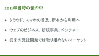 2011年当時の世の中
● クラウド、スマホの普及、所有から利用へ
● ウェブのビジネス、新規事業、ベンチャー
● 従来の受託開発では取り組めないマーケット
 