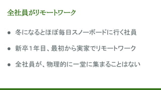 全社員がリモートワーク
● 冬になるとほぼ毎日スノーボードに行く社員
● 新卒１年目、最初から実家でリモートワーク
● 全社員が、物理的に一堂に集まることはない
 