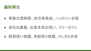 福利厚生
● 家族大感謝祭、地方家族会、ハッカソン合宿
● 会社お歳暮、出産本気お祝い、フリーカフェ
● 経費使い放題、有給取り放題、クレカも共有
 