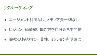 リクルーティング
● エージェント利用なし、メディア費一切なし
● ビジョン、価値観、働き方を自分たちで発信
● 会社のあり方に一貫性、ミッションを明確に
 